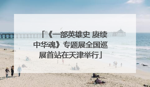 《一部英雄史 赓续中华魂》专题展全国巡展首站在天津举行