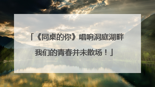 《同桌的你》唱响洞庭湖畔 我们的青春并未散场！