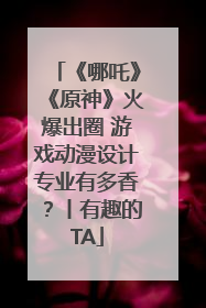 《哪吒》《原神》火爆出圈 游戏动漫设计专业有多香？丨有趣的TA