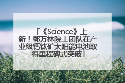 《Science》上新！郭万林院士团队在产业级钙钛矿太阳能电池取得里程碑式突破