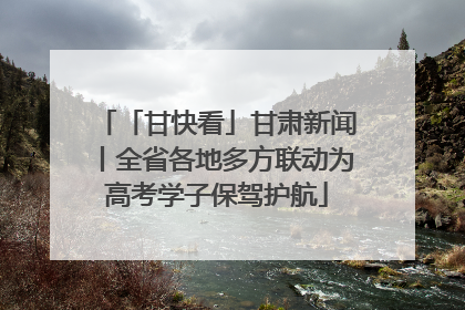 「甘快看」甘肃新闻丨全省各地多方联动为高考学子保驾护航