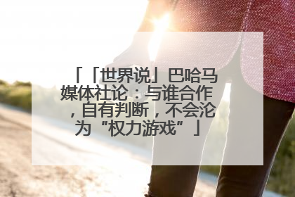 「世界说」巴哈马媒体社论：与谁合作，自有判断，不会沦为“权力游戏”