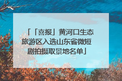 「喜报」黄河口生态旅游区入选山东省微短剧拍摄取景地名单
