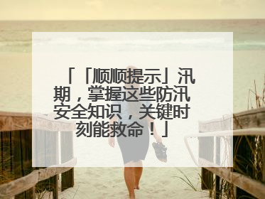 「顺顺提示」汛期，掌握这些防汛安全知识，关键时刻能救命！