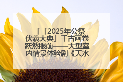 「2025年公祭伏羲大典」千古画卷跃然眼前——大型室内情景体验剧《天水千古秀》演出侧记