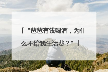 “爸爸有钱喝酒，为什么不给我生活费？”