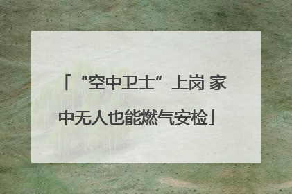 “空中卫士”上岗 家中无人也能燃气安检