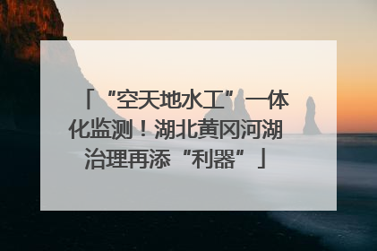 “空天地水工”一体化监测！湖北黄冈河湖治理再添“利器”