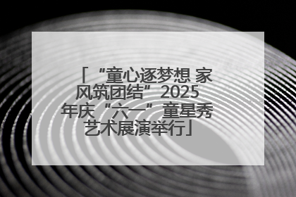 “童心逐梦想 家风筑团结”2025年庆“六一”童星秀艺术展演举行
