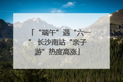 “端午”遇“六一” 长沙南站“亲子游”热度高涨