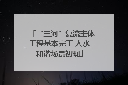 “三河”复流主体工程基本完工 人水和谐场景初现