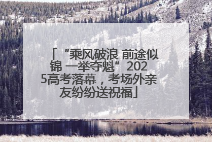 “乘风破浪 前途似锦 一举夺魁”2025高考落幕，考场外亲友纷纷送祝福