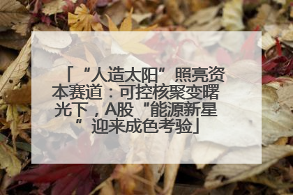 “人造太阳”照亮资本赛道：可控核聚变曙光下，A股“能源新星”迎来成色考验