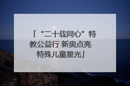 “二十载同心”特教公益行 新奥点亮特殊儿童星光