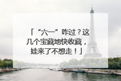 “六一”咋过？这几个宝藏地快收藏，娃来了不想走！