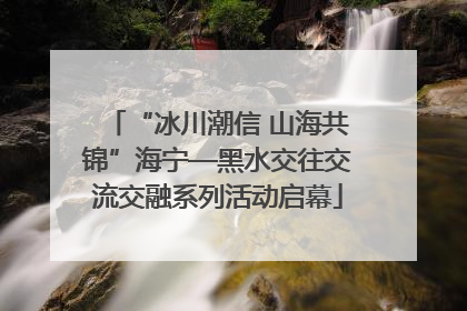“冰川潮信 山海共锦”海宁—黑水交往交流交融系列活动启幕