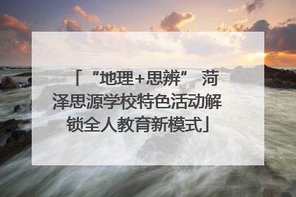 “地理+思辨” 菏泽思源学校特色活动解锁全人教育新模式