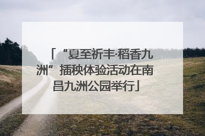 “夏至祈丰·稻香九洲”插秧体验活动在南昌九洲公园举行