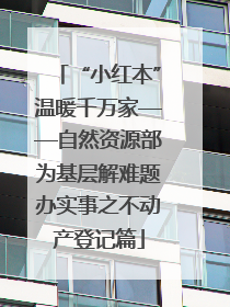 “小红本”温暖千万家——自然资源部为基层解难题办实事之不动产登记篇