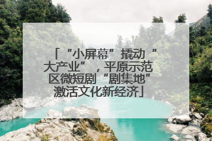 “小屏幕”撬动“大产业”，平原示范区微短剧“剧集地”激活文化新经济