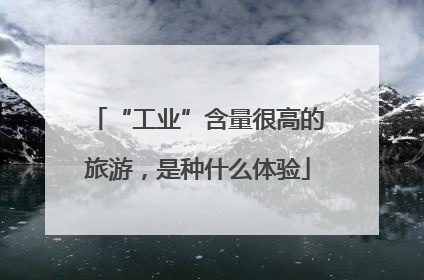 “工业”含量很高的旅游，是种什么体验