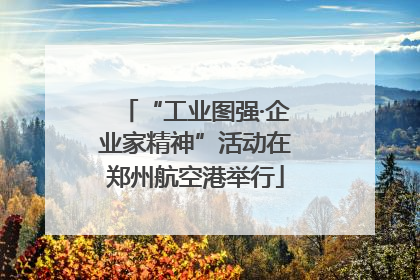 “工业图强·企业家精神”活动在郑州航空港举行