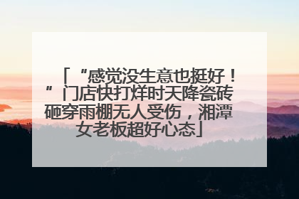 “感觉没生意也挺好！”门店快打烊时天降瓷砖砸穿雨棚无人受伤，湘潭女老板超好心态