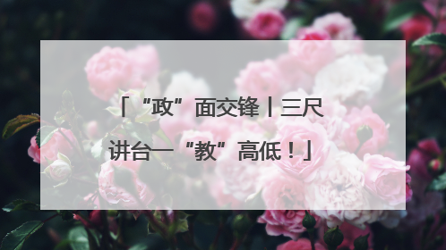 “政”面交锋丨三尺讲台一“教”高低！