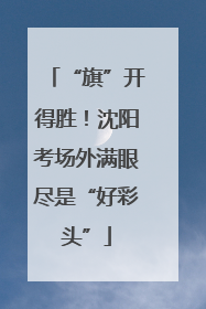 “旗”开得胜！沈阳考场外满眼尽是“好彩头”