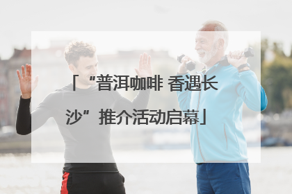 “普洱咖啡 香遇长沙”推介活动启幕