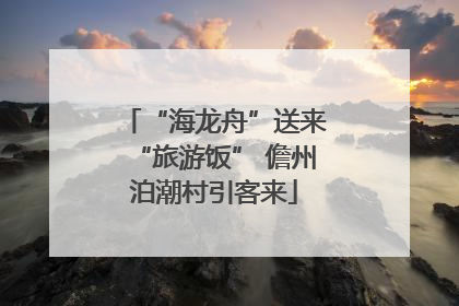 “海龙舟”送来“旅游饭” 儋州泊潮村引客来