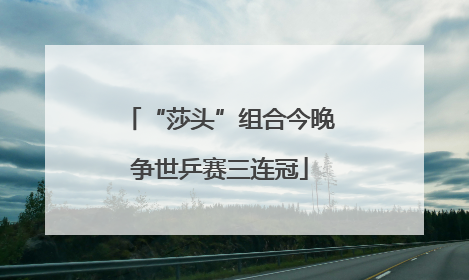 “莎头”组合今晚争世乒赛三连冠