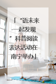 “语未来·一起发现”科普阅读表达活动在南宁举办