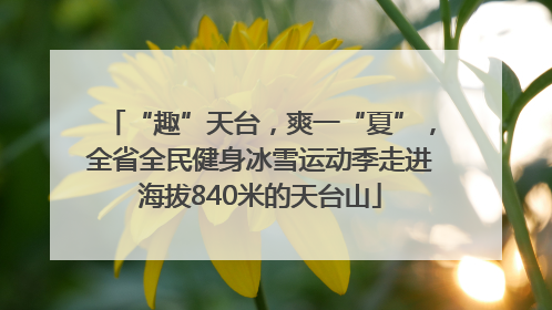 “趣”天台，爽一“夏”，全省全民健身冰雪运动季走进海拔840米的天台山