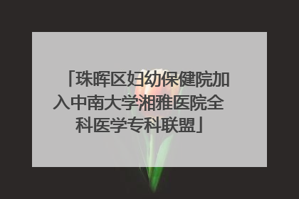 珠晖区妇幼保健院加入中南大学湘雅医院全科医学专科联盟
