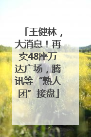王健林，大消息！再卖48座万达广场，腾讯等“熟人团”接盘