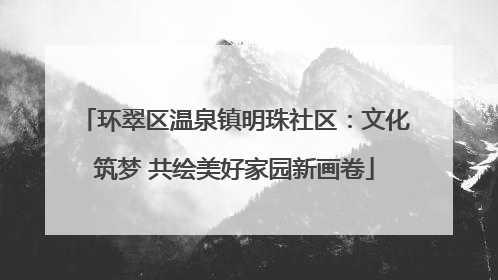环翠区温泉镇明珠社区：文化筑梦 共绘美好家园新画卷