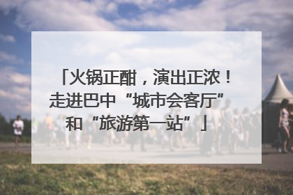 火锅正酣，演出正浓！走进巴中“城市会客厅”和“旅游第一站”