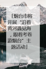 烟台市将开展“沿着黄河遇见海，跟着考卷游烟台”主题活动