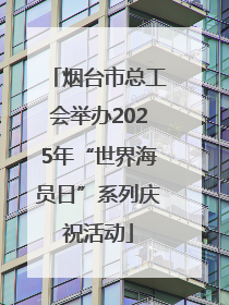 烟台市总工会举办2025年“世界海员日”系列庆祝活动