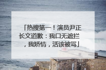 热搜第一！演员尹正长文道歉：我口无遮拦，我矫情，活该被骂