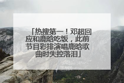 热搜第一！邓超回应和鹿晗吃饭，此前节目彩排演唱鹿晗歌曲时失控落泪