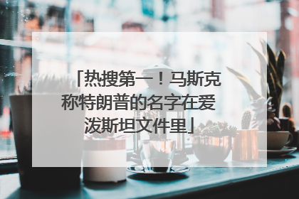 热搜第一！马斯克称特朗普的名字在爱泼斯坦文件里