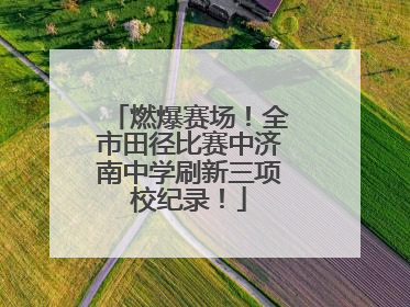 燃爆赛场！全市田径比赛中济南中学刷新三项校纪录！