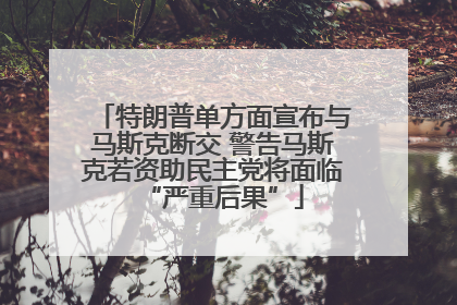 特朗普单方面宣布与马斯克断交 警告马斯克若资助民主党将面临“严重后果”