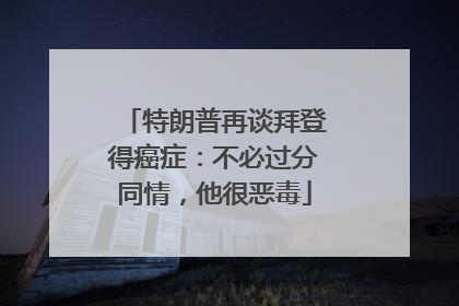 特朗普再谈拜登得癌症：不必过分同情，他很恶毒