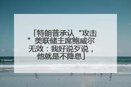 特朗普承认“攻击”美联储主席鲍威尔无效：我好说歹说，他就是不降息