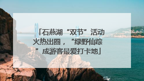 石燕湖“双节”活动火热出圈，“绿野仙踪”成游客最爱打卡地