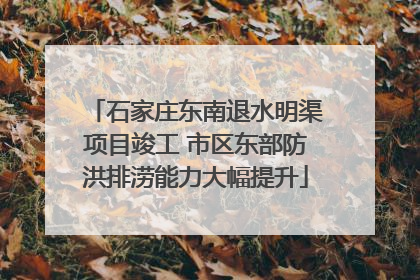 石家庄东南退水明渠项目竣工 市区东部防洪排涝能力大幅提升