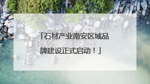 石材产业南安区域品牌建设正式启动！